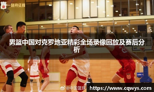 男篮中国对克罗地亚精彩全场录像回放及赛后分析