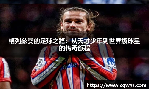 格列兹曼的足球之路：从天才少年到世界级球星的传奇旅程
