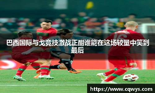 巴西国际与戈竞技激战正酣谁能在这场较量中笑到最后