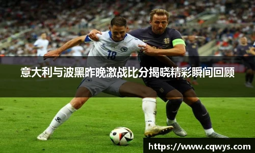 意大利与波黑昨晚激战比分揭晓精彩瞬间回顾
